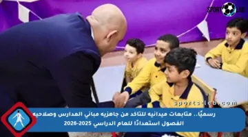 رسميًا.. متابعات ميدانية للتأكد من جاهزية مباني المدارس وصلاحية الفصول استعدادًا للعام الدراسي 2025-2026